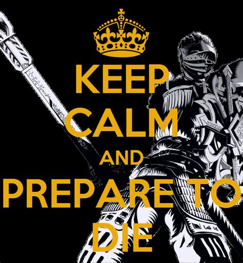 Whenever the player character dies in human form, they are returned to hollow form and can only have their humanity restored by consuming an item. KEEP CALM AND PREPARE TO DIE Poster | Kh | Keep Calm-o-Matic