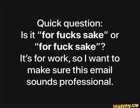 quick question is it ”for fucks sake or for fuck sake it s for work so i want to make sure