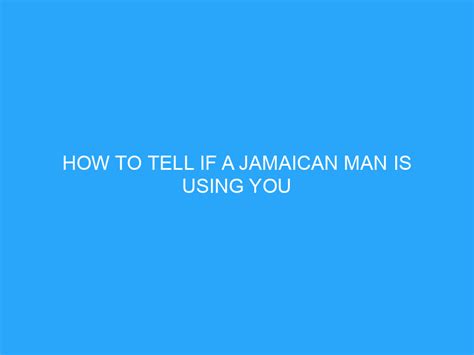 How To Tell If A Jamaican Man Is Using You Helpful Advice And Tips