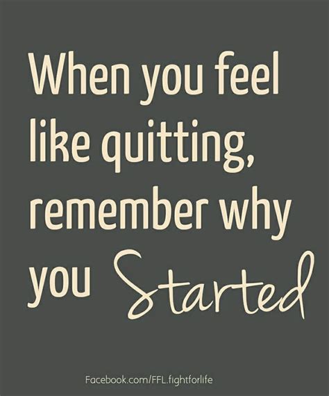 When You Feel Like Quitting Remember Why You Started Quotes