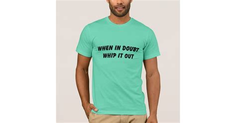 when in doubt whip it out t shirt zazzle