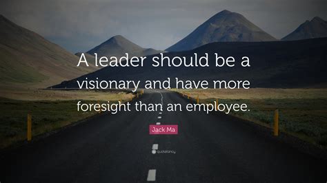 Jack Ma Quote “a Leader Should Be A Visionary And Have More Foresight