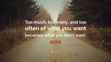 Tim Ferriss Quote Too Much Too Many And Too Often Of What You Want