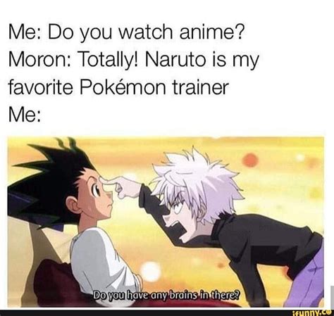 me do you watch anime moron totally naruto is my favorite pokémon trainer memes anime