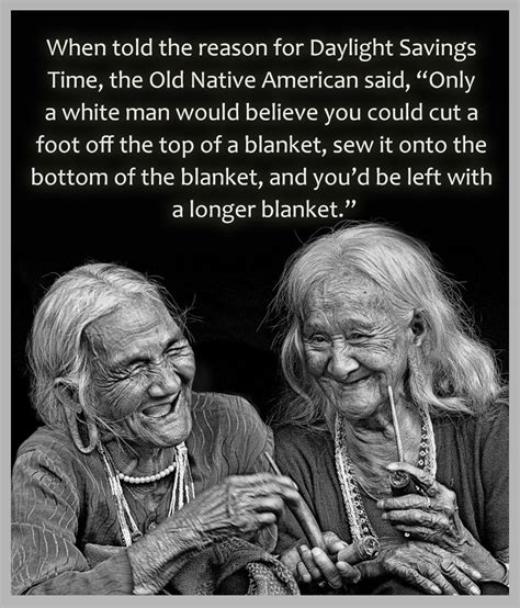 When Told The Reason For Daylight Savings Time The Old Native American Said Only A White Man
