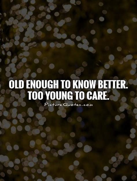 Old Enough To Know Better Too Young To Care Picture Quotes