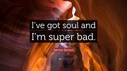 James Brown Quote: “I’ve got soul and I’m super bad.”