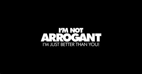 Im Not Arrogant Im Just Better Than You Im Not Arrogant Im Just