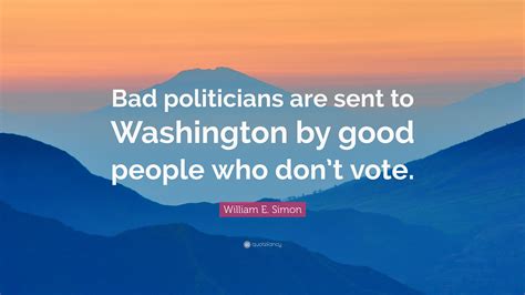 William E Simon Quote Bad Politicians Are Sent To Washington By Good