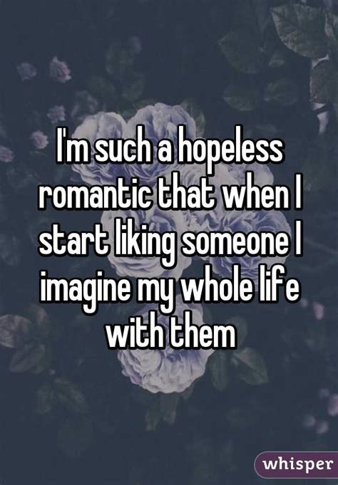 Im Such A Hopeless Romantic That When I Start Liking Someone I Imagine