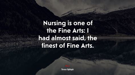 Nursing Is One Of The Fine Arts I Had Almost Said The Finest