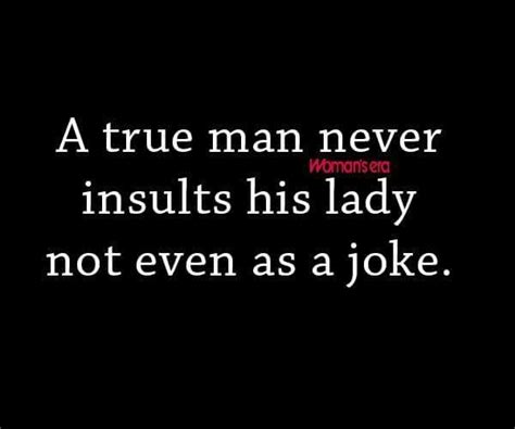 true man never insults his lady or put her down infront other people because if he does so