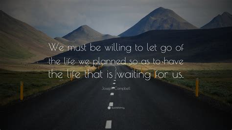 Joseph Campbell Quote We Must Be Willing To Let Go Of The Life We