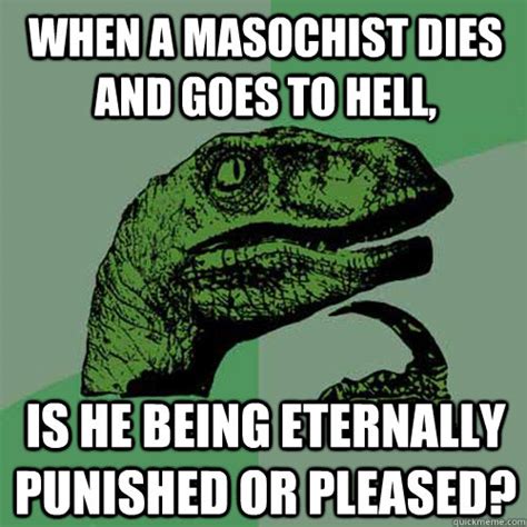 when a masochist dies and goes to hell is he being eternally punished or pleased