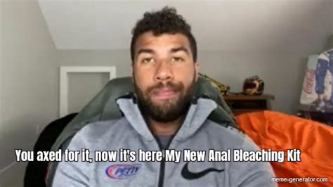 You Axed For It Now Its Here My New Anal Bleaching Kit Meme Generator