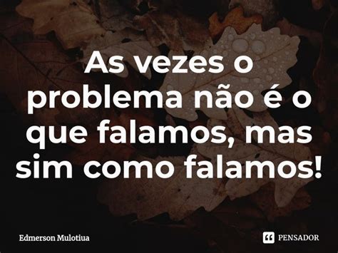 As vezes o problema não é o que Edmerson Mulotiua Pensador