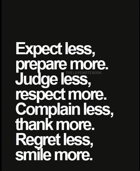 Expect less, prepare more. Judge less, respect more. Complain less, thank more. Regret less 