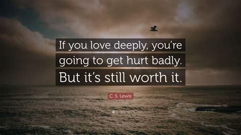 C S Lewis Quote If You Love Deeply Youre Going To Get Hurt Badly But Its Still Worth It