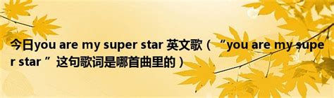 今日you Are My Super Star 英文歌（“you Are My Super Star ”这句歌词是哪首曲里的）华夏文化传播网