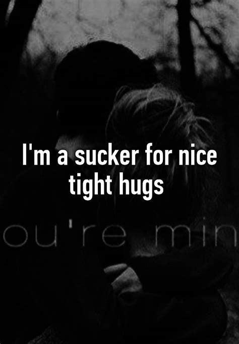 Im A Sucker For Nice Tight Hugs