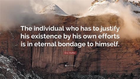 Eric Hoffer Quote “the Individual Who Has To Justify His Existence By His Own Efforts Is In