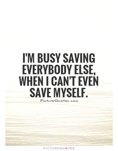 Im Busy Saving Everybody Else When I Cant Even Save
