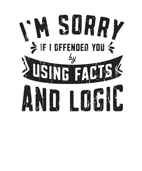 Im Sorry If I Offended You By Using Facts And Logics Argument