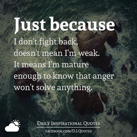 Just Because I Don T Fight Back Doesn T Mean I M Weak It Means I M Mature Enough To Know That
