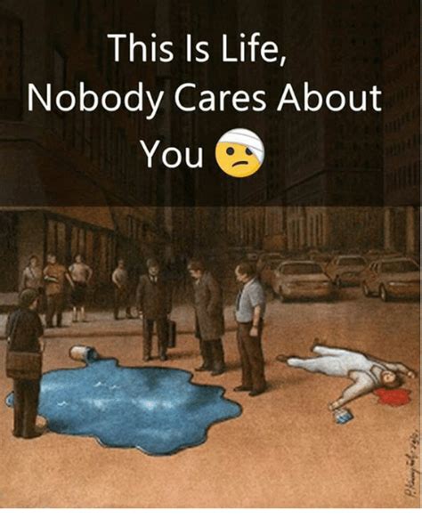 I feel like no one cares about me anymore. This Is Life Nobody Cares About You | Life Meme on SIZZLE