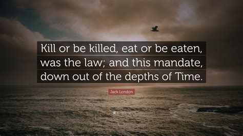 We did not find results for: Jack London Quote: "Kill or be killed, eat or be eaten, was the law; and this mandate, down out ...
