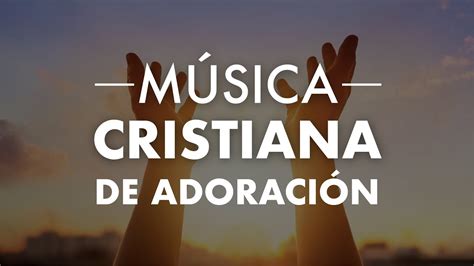 Música Cristiana De Adoración Para Orar Hermosas Canciones Para