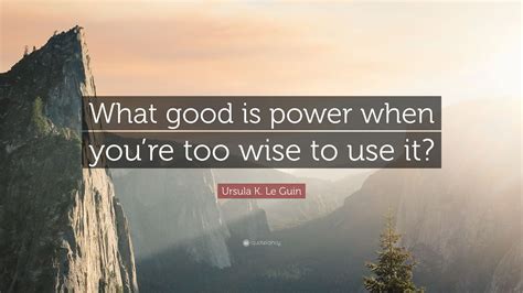 Ursula K Le Guin Quote What Good Is Power When Youre Too Wise To
