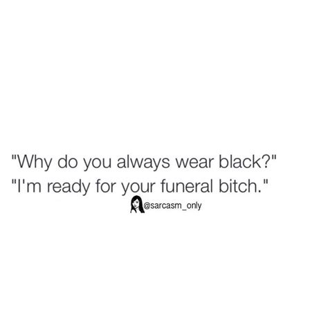 why do you always wear black i m ready for your funeral bitch phrases