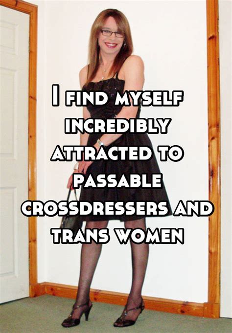 i find myself incredibly attracted to passable crossdressers and trans women