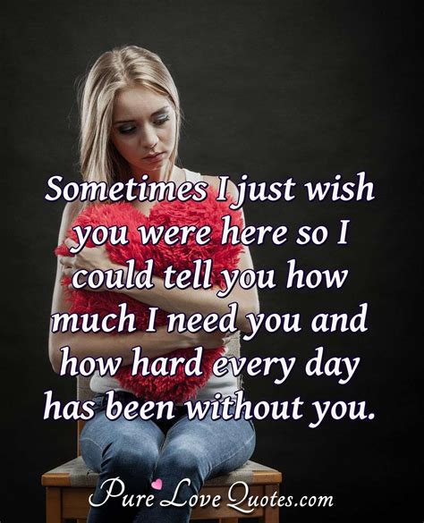 Sometimes I Just Wish You Were Here So I Could Tell You How Much I Need You And Purelovequotes