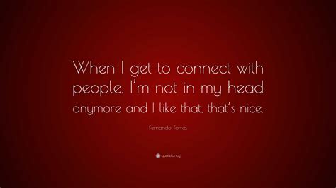Fernando Torres Quote When I Get To Connect With People Im Not In