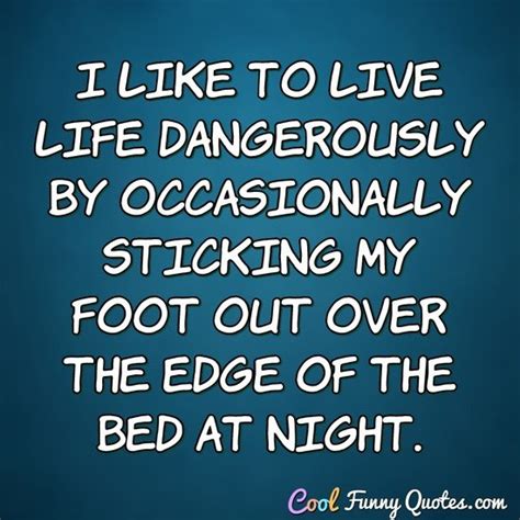 I Like To Live Life Dangerously By Occasionally Sticking My Foot Out