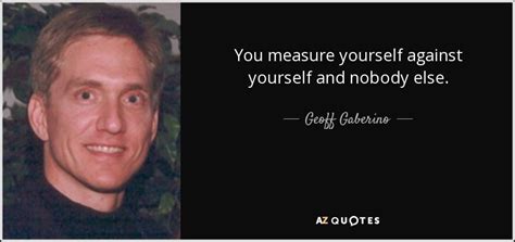 Geoff Gaberino Quote You Measure Yourself Against Yourself And Nobody