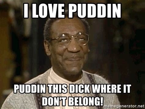 I Love Puddin Puddin This Dick Where It Don T Belong Bill Cosby Funny Meme Generator