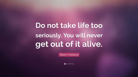 Elbert Hubbard Quote “do Not Take Life Too Seriously You Will Never Get Out Of It Alive ” 12