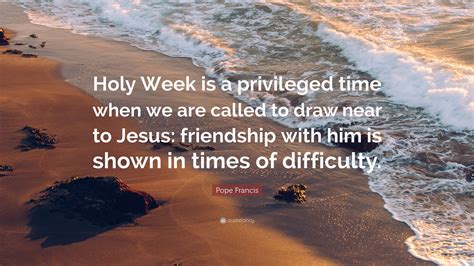 Pope Francis Quote Holy Week Is A Privileged Time When We Are Called