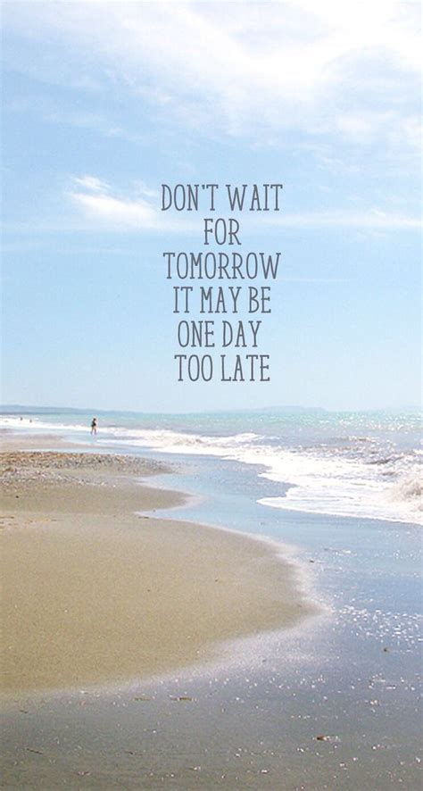 Dont Wait For Tomorrow It May Be One Day Too Late Tomorrow Quotes