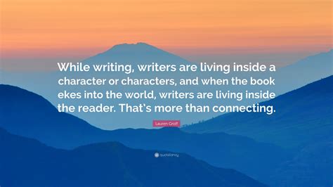 Lauren Groff Quote While Writing Writers Are Living Inside A