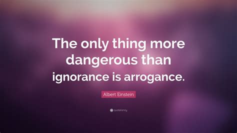 albert einstein quote “the only thing more dangerous than ignorance is arrogance ” 7