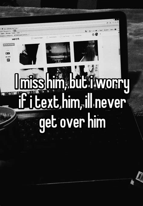 i miss him but i worry if i text him ill never get over him