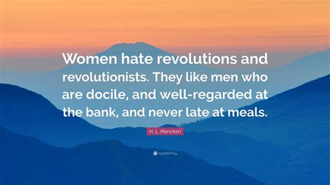 H L Mencken Quote “women Hate Revolutions And Revolutionists They Like Men Who Are Docile
