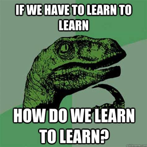 If We Have To Learn To Learn How Do We Learn To Learn Philosoraptor