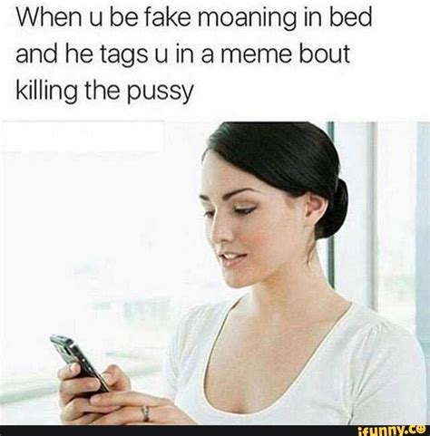 my life in memes v 21 when u be fake moaning in bed and he tags u ina meme bout killing the