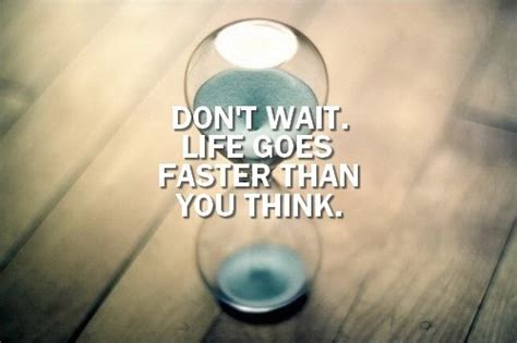 Dont Wait Life Goes Faster Than You Think Pictures Photos And Images