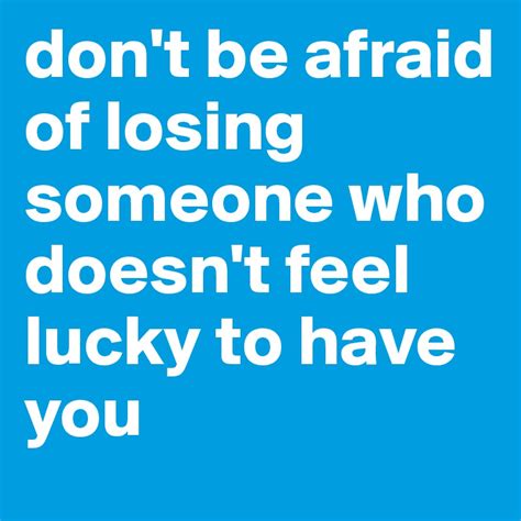 Dont Be Afraid Of Losing Someone Who Doesnt Feel Lucky To Have You